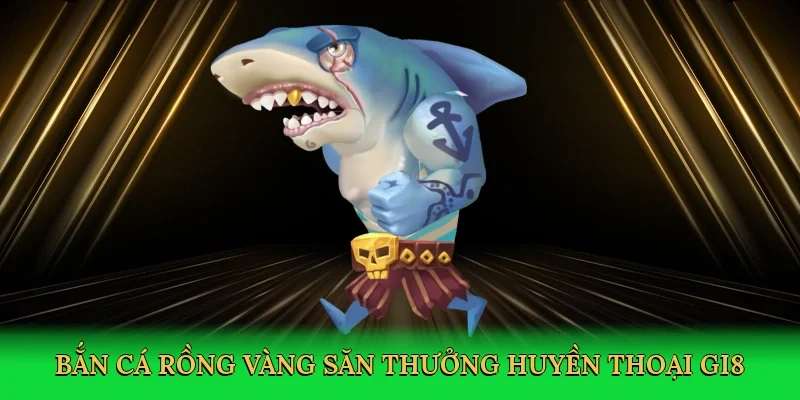 Bắn cá rồng vàng săn thưởng huyền thoại GI8