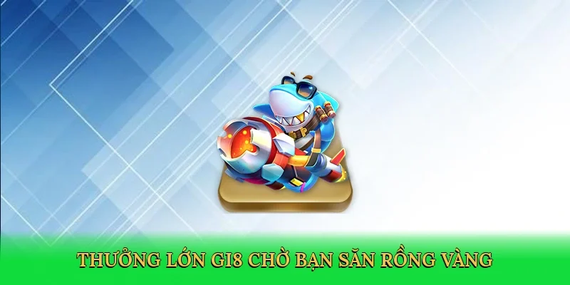 Thưởng lớn GI8 chờ bạn săn rồng vàng