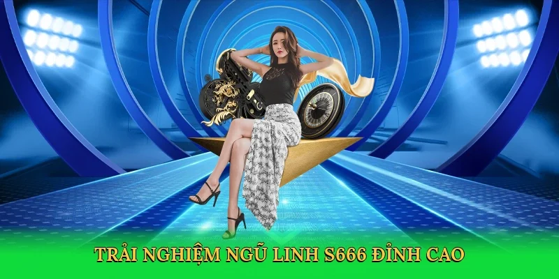 Trải nghiệm Ngũ linh S666 đỉnh cao